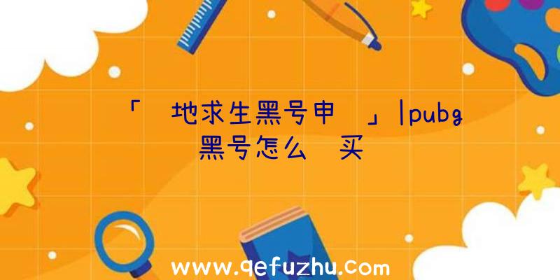 「绝地求生黑号申诉」|pubg黑号怎么购买